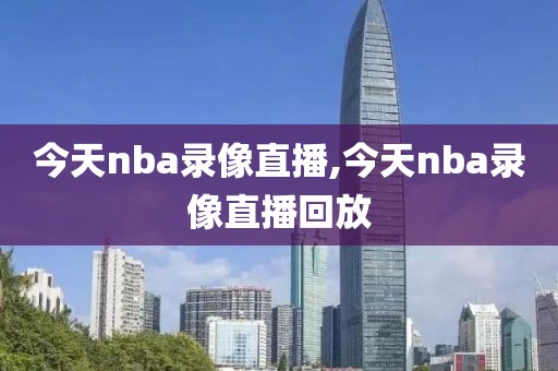 今天nba录像直播,今天nba录像直播回放