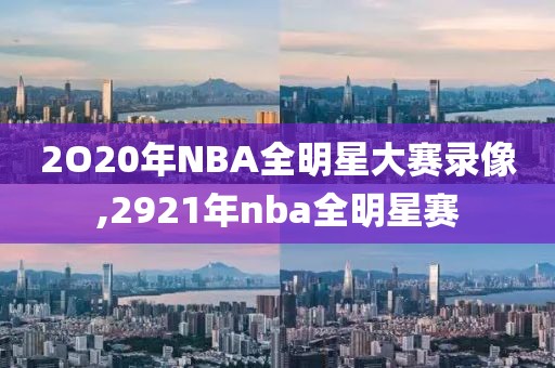 2O20年NBA全明星大赛录像,2921年nba全明星赛