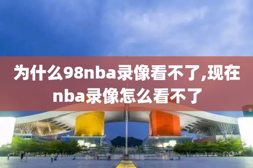 为什么98nba录像看不了,现在nba录像怎么看不了