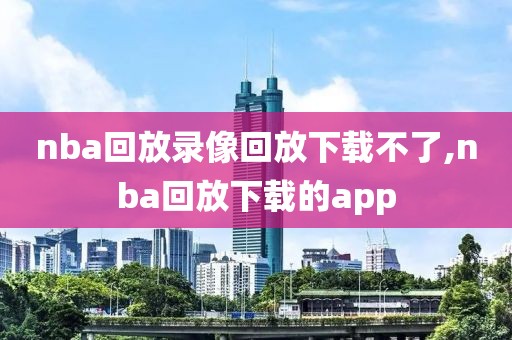 nba回放录像回放下载不了,nba回放下载的app