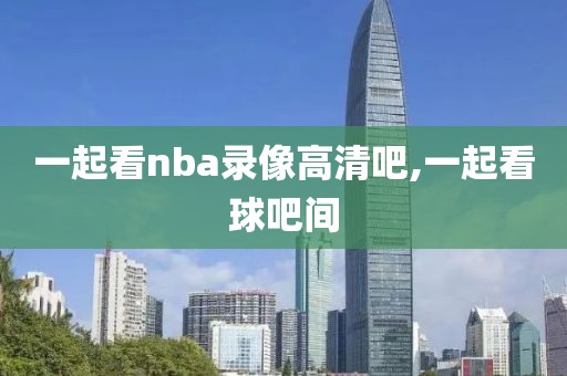 一起看nba录像高清吧,一起看球吧间