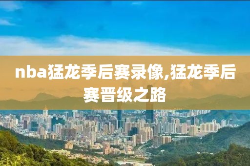nba猛龙季后赛录像,猛龙季后赛晋级之路