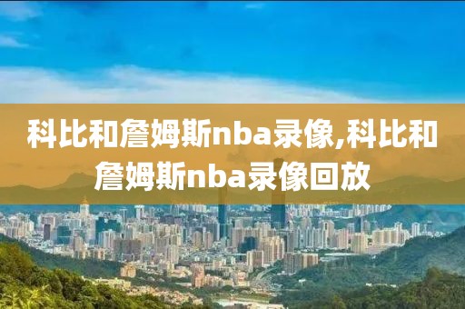 科比和詹姆斯nba录像,科比和詹姆斯nba录像回放
