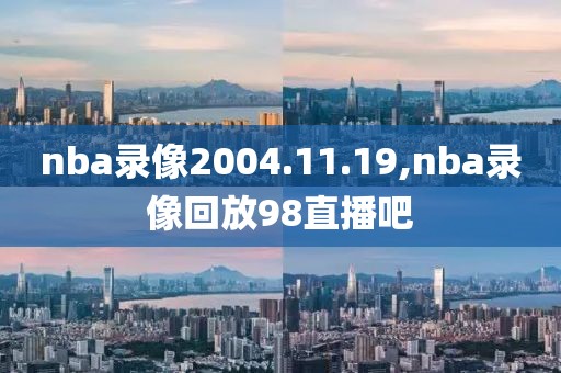nba录像2004.11.19,nba录像回放98直播吧
