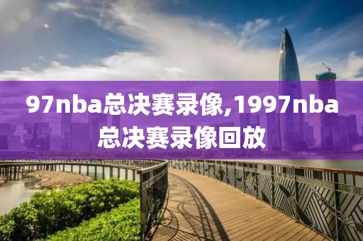 97nba总决赛录像,1997nba总决赛录像回放