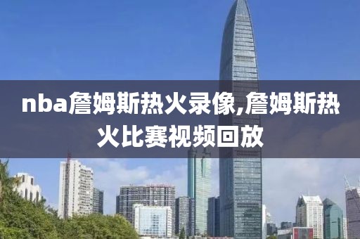 nba詹姆斯热火录像,詹姆斯热火比赛视频回放