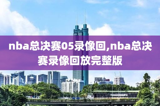 nba总决赛05录像回,nba总决赛录像回放完整版