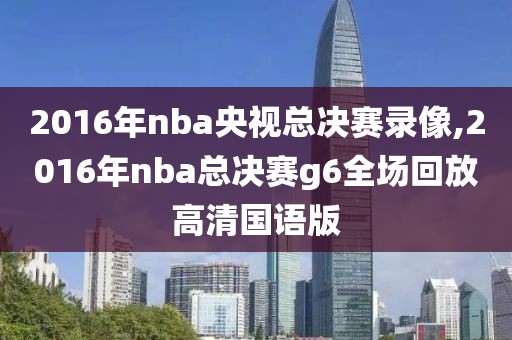 2016年nba央视总决赛录像,2016年nba总决赛g6全场回放高清国语版