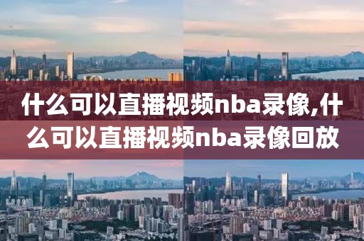 什么可以直播视频nba录像,什么可以直播视频nba录像回放