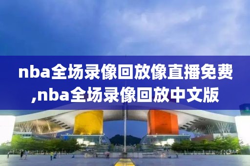nba全场录像回放像直播免费,nba全场录像回放中文版