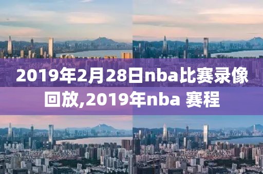 2019年2月28日nba比赛录像回放,2019年nba 赛程