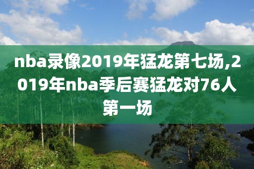 nba录像2019年猛龙第七场,2019年nba季后赛猛龙对76人第一场