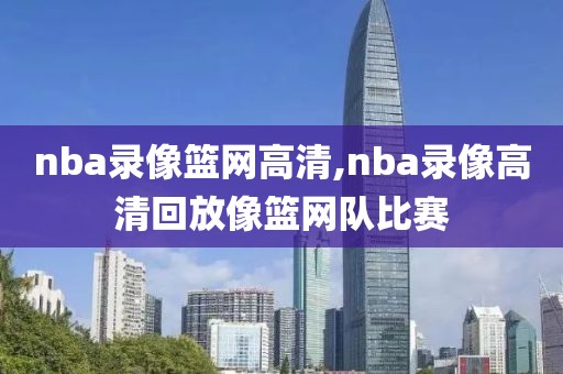 nba录像篮网高清,nba录像高清回放像篮网队比赛