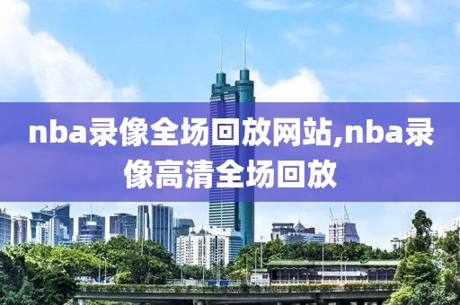 nba录像全场回放网站,nba录像高清全场回放