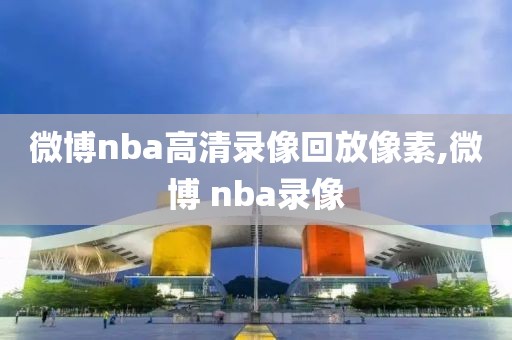 微博nba高清录像回放像素,微博 nba录像