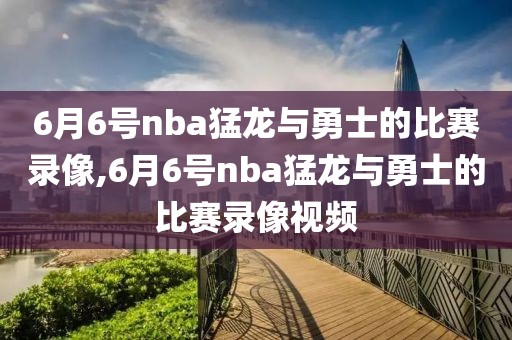 6月6号nba猛龙与勇士的比赛录像,6月6号nba猛龙与勇士的比赛录像视频
