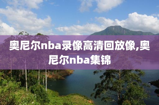 奥尼尔nba录像高清回放像,奥尼尔nba集锦