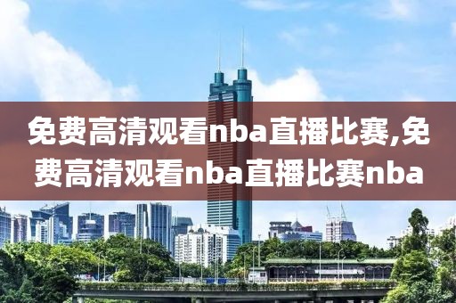 免费高清观看nba直播比赛,免费高清观看nba直播比赛nba