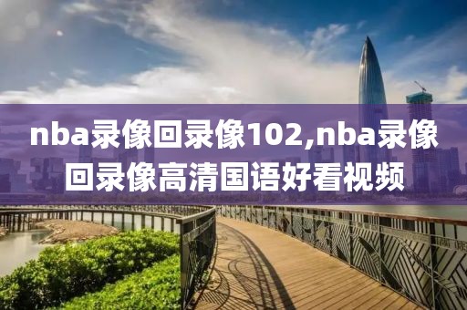 nba录像回录像102,nba录像回录像高清国语好看视频