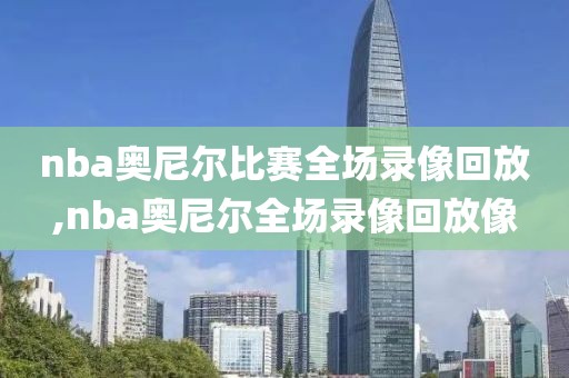 nba奥尼尔比赛全场录像回放,nba奥尼尔全场录像回放像