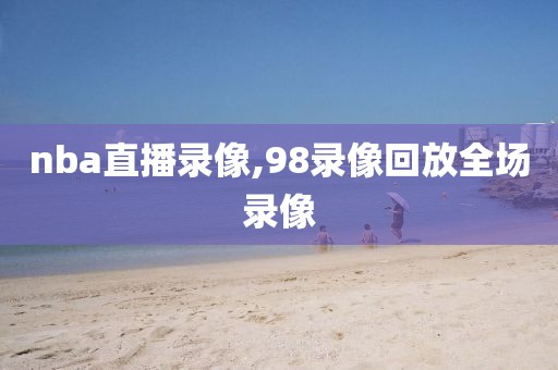 nba直播录像,98录像回放全场录像