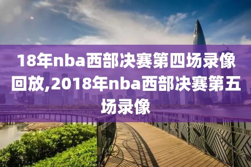 18年nba西部决赛第四场录像回放,2018年nba西部决赛第五场录像