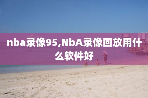 nba录像95,NbA录像回放用什么软件好