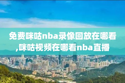 免费咪咕nba录像回放在哪看,咪咕视频在哪看nba直播