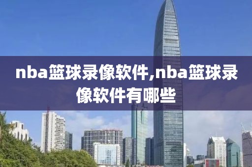 nba篮球录像软件,nba篮球录像软件有哪些