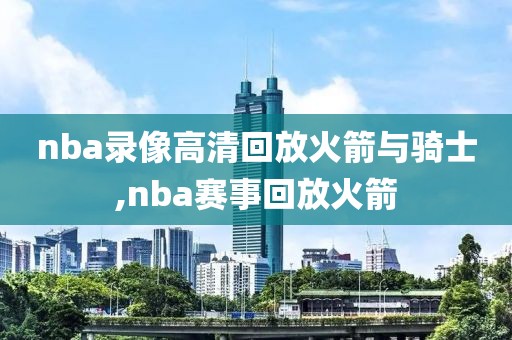 nba录像高清回放火箭与骑士,nba赛事回放火箭