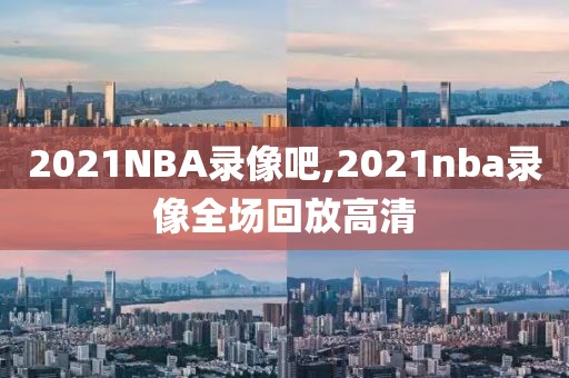 2021NBA录像吧,2021nba录像全场回放高清