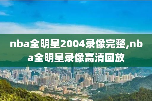 nba全明星2004录像完整,nba全明星录像高清回放