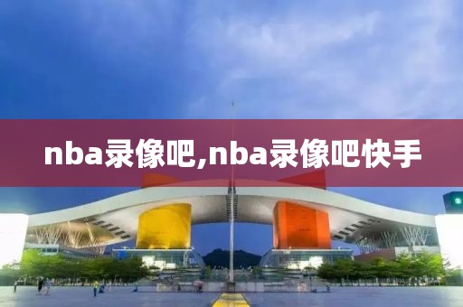 nba录像吧,nba录像吧快手