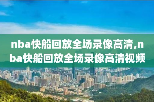 nba快船回放全场录像高清,nba快船回放全场录像高清视频