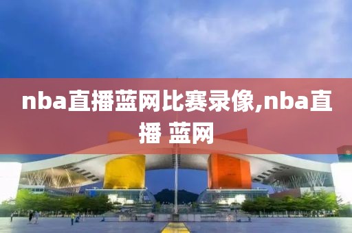 nba直播蓝网比赛录像,nba直播 蓝网