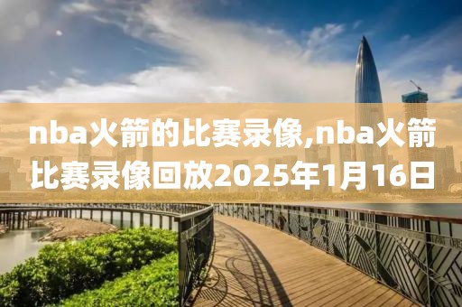 nba火箭的比赛录像,nba火箭比赛录像回放2025年1月16日