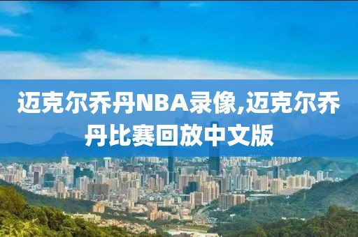 迈克尔乔丹NBA录像,迈克尔乔丹比赛回放中文版