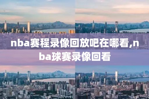 nba赛程录像回放吧在哪看,nba球赛录像回看