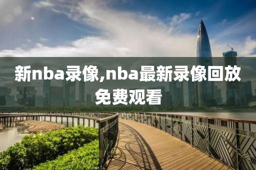 新nba录像,nba最新录像回放免费观看
