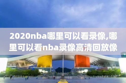 2020nba哪里可以看录像,哪里可以看nba录像高清回放像