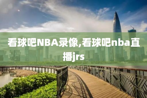看球吧NBA录像,看球吧nba直播jrs