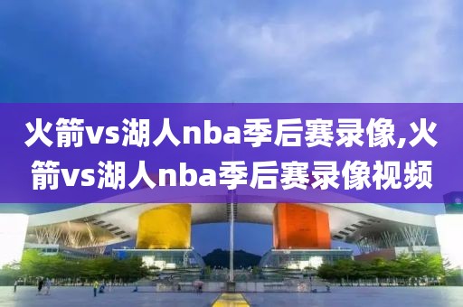 火箭vs湖人nba季后赛录像,火箭vs湖人nba季后赛录像视频
