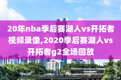 20年nba季后赛湖人vs开拓者视频录像,2020季后赛湖人vs开拓者g2全场回放