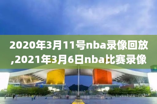 2020年3月11号nba录像回放,2021年3月6日nba比赛录像