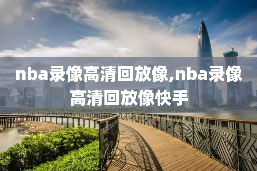 nba录像高清回放像,nba录像高清回放像快手