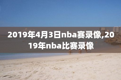 2019年4月3日nba赛录像,2019年nba比赛录像
