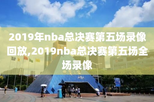 2019年nba总决赛第五场录像回放,2019nba总决赛第五场全场录像