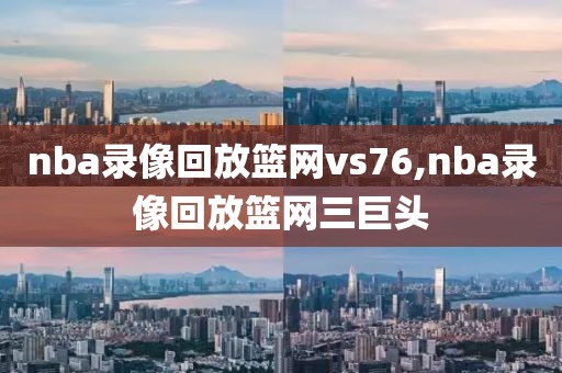 nba录像回放篮网vs76,nba录像回放篮网三巨头