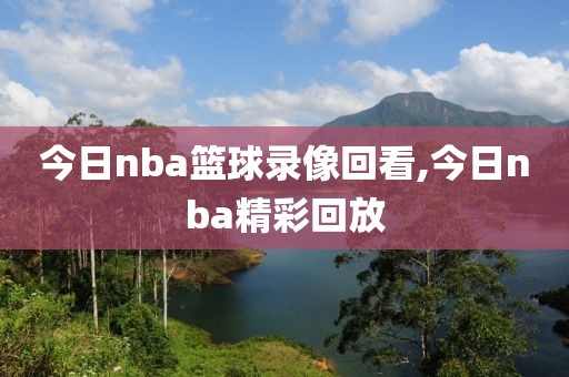 今日nba篮球录像回看,今日nba精彩回放
