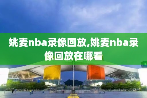 姚麦nba录像回放,姚麦nba录像回放在哪看